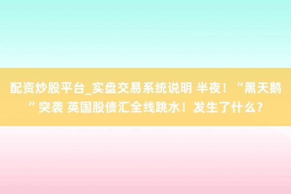 配资炒股平台_实盘交易系统说明 半夜！“黑天鹅”突袭 英国股债汇全线跳水！发生了什么？