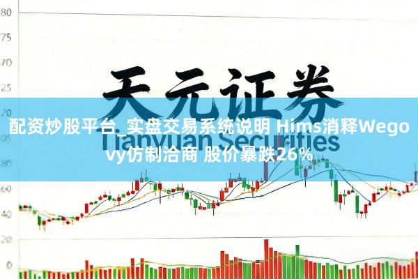 配资炒股平台_实盘交易系统说明 Hims消释Wegovy仿制洽商 股价暴跌26%