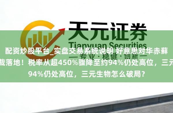 配资炒股平台_实盘交易系统说明 好意思对华赤藓糖醇“双反”终裁落地！税率从超450%骤降至约94%仍处高位，三元生物怎么破局？