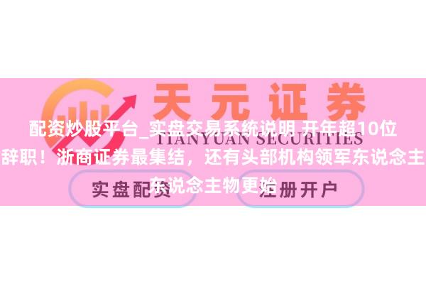 配资炒股平台_实盘交易系统说明 开年超10位分析师辞职！浙商证券最集结，还有头部机构领军东说念主物更始