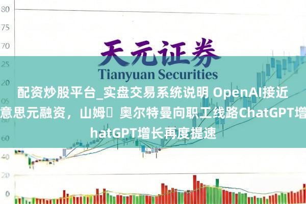 配资炒股平台_实盘交易系统说明 OpenAI接近完成百亿好意思元融资，山姆・奥尔特曼向职工线路ChatGPT增长再度提速