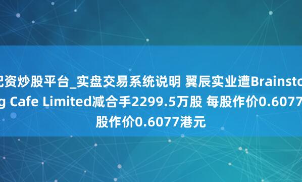 配资炒股平台_实盘交易系统说明 翼辰实业遭Brainstorming Cafe Limited减合手2299.5万股 每股作价0.6077港元