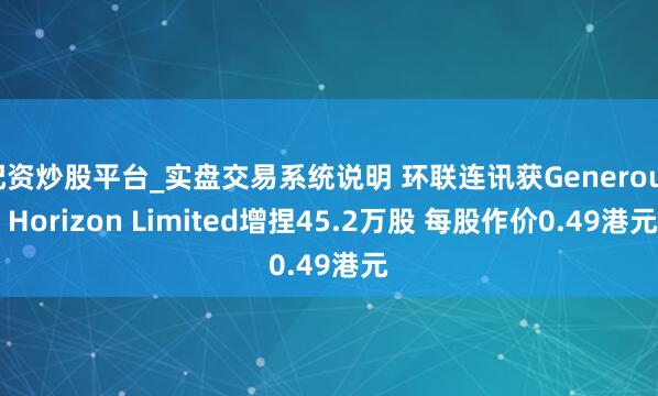 配资炒股平台_实盘交易系统说明 环联连讯获Generous Horizon Limited增捏45.2万股 每股作价0.49港元