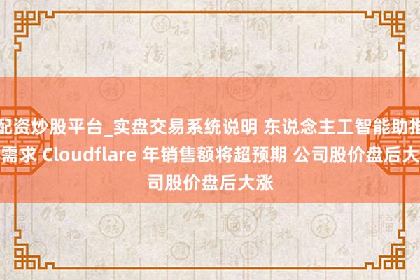 配资炒股平台_实盘交易系统说明 东说念主工智能助推云需求 Cloudflare 年销售额将超预期 公司股价盘后大涨