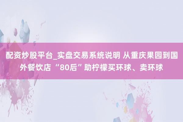 配资炒股平台_实盘交易系统说明 从重庆果园到国外餐饮店 “80后”助柠檬买环球、卖环球