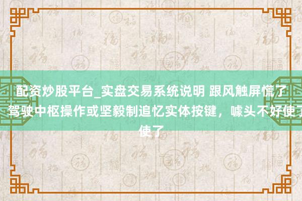 配资炒股平台_实盘交易系统说明 跟风触屏慌了！驾驶中枢操作或坚毅制追忆实体按键，噱头不好使了