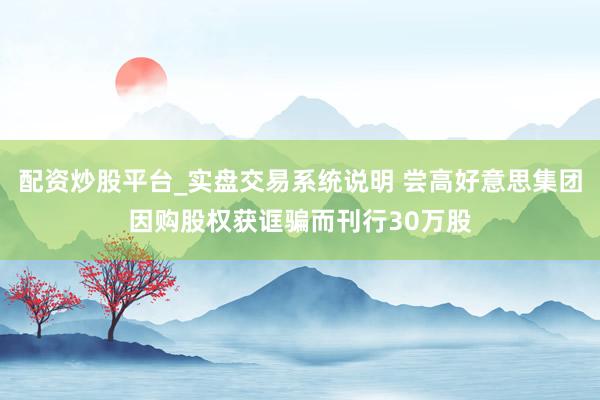 配资炒股平台_实盘交易系统说明 尝高好意思集团因购股权获诓骗而刊行30万股
