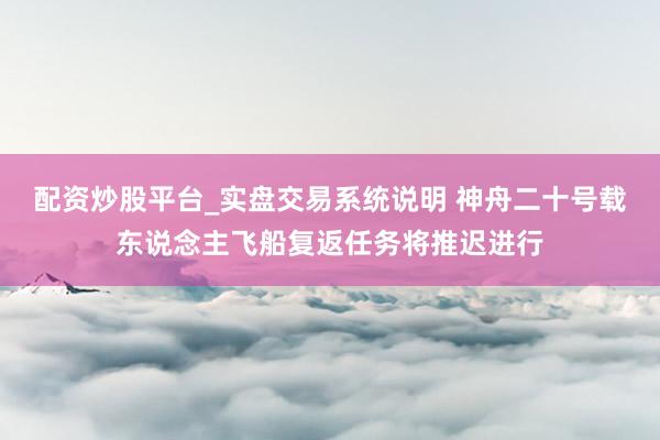 配资炒股平台_实盘交易系统说明 神舟二十号载东说念主飞船复返任务将推迟进行