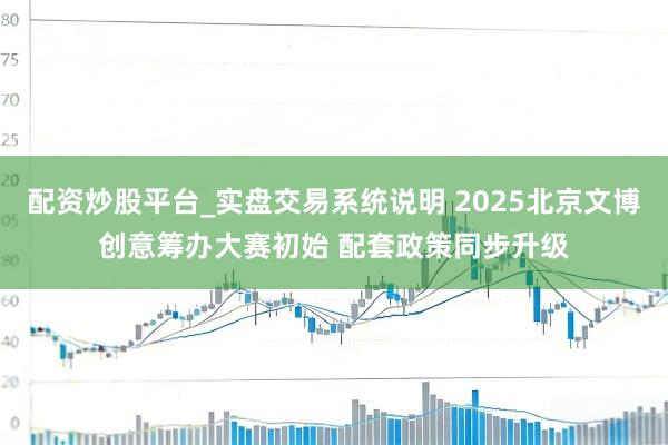 配资炒股平台_实盘交易系统说明 2025北京文博创意筹办大赛初始 配套政策同步升级