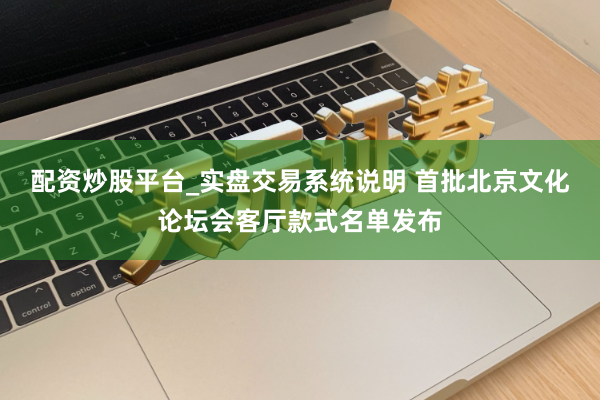 配资炒股平台_实盘交易系统说明 首批北京文化论坛会客厅款式名单发布