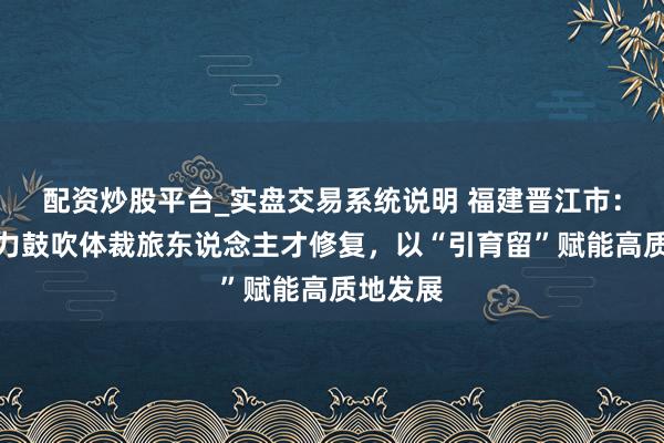 配资炒股平台_实盘交易系统说明 福建晋江市：多维发力鼓吹体裁旅东说念主才修复，以“引育留”赋能高质地发展