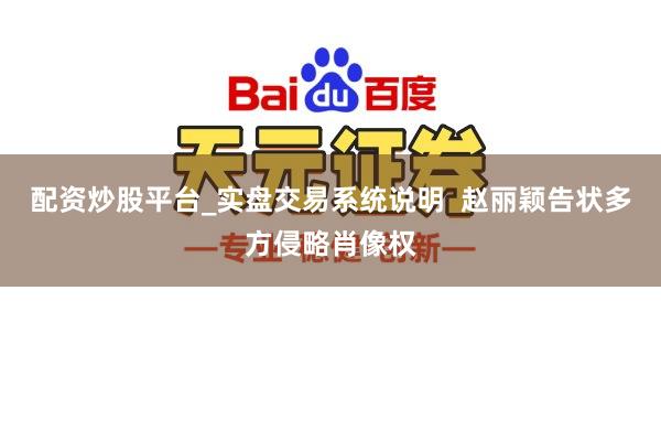配资炒股平台_实盘交易系统说明  赵丽颖告状多方侵略肖像权