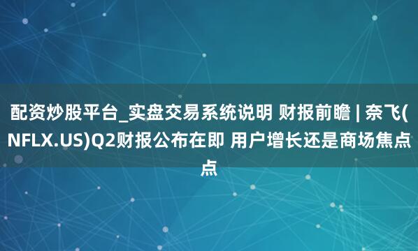 配资炒股平台_实盘交易系统说明 财报前瞻 | 奈飞(NFLX.US)Q2财报公布在即 用户增长还是商场焦点