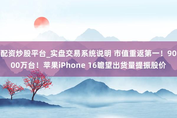 配资炒股平台_实盘交易系统说明 市值重返第一！9000万台！苹果iPhone 16瞻望出货量提振股价