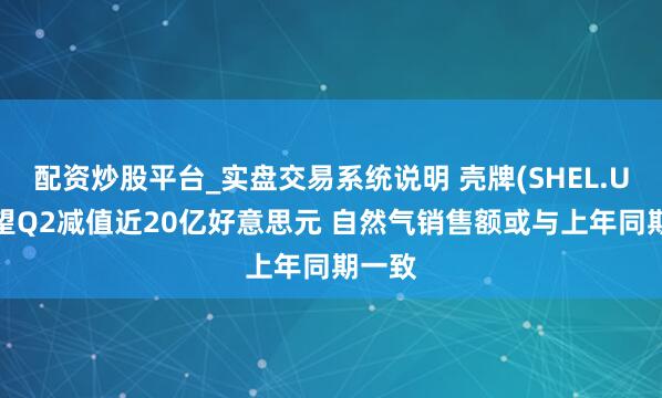 配资炒股平台_实盘交易系统说明 壳牌(SHEL.US)瞻望Q2减值近20亿好意思元 自然气销售额或与上年同期一致