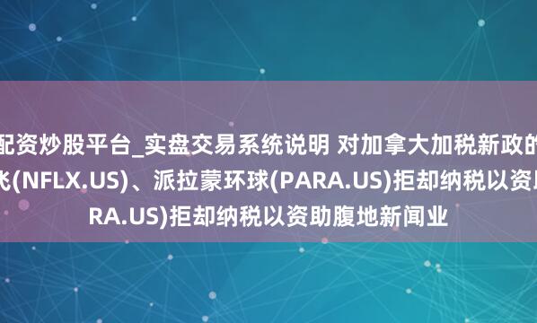 配资炒股平台_实盘交易系统说明 对加拿大加税新政的最新反击 奈飞(NFLX.US)、派拉蒙环球(PARA.US)拒却纳税以资助腹地新闻业