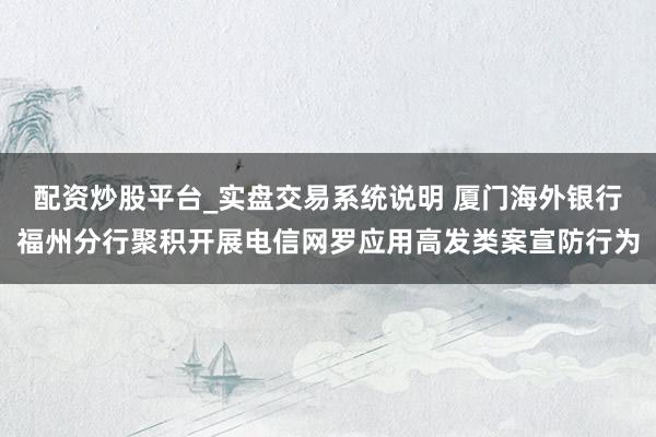 配资炒股平台_实盘交易系统说明 厦门海外银行福州分行聚积开展电信网罗应用高发类案宣防行为