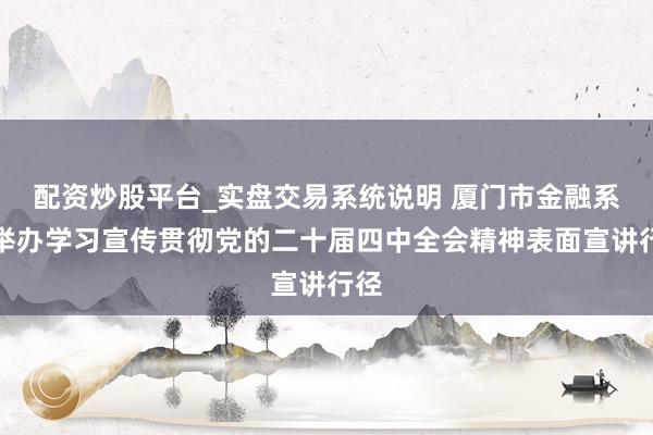 配资炒股平台_实盘交易系统说明 厦门市金融系统举办学习宣传贯彻党的二十届四中全会精神表面宣讲行径