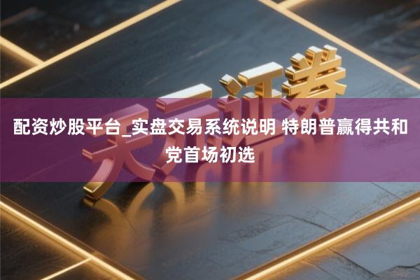 配资炒股平台_实盘交易系统说明 特朗普赢得共和党首场初选