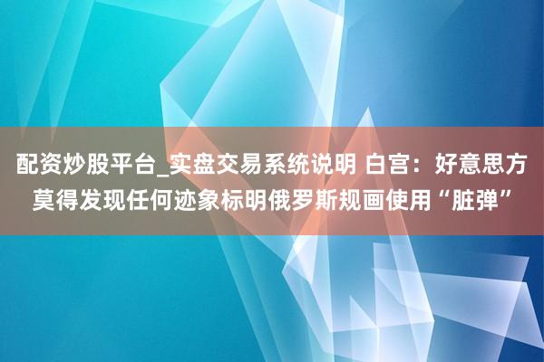 配资炒股平台_实盘交易系统说明 白宫：好意思方莫得发现任何迹象标明俄罗斯规画使用“脏弹”