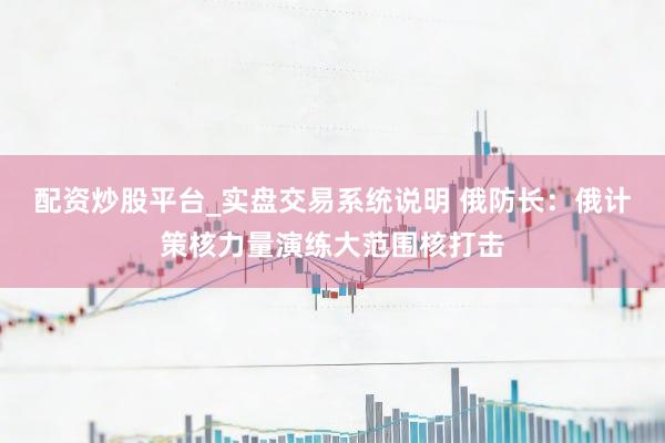 配资炒股平台_实盘交易系统说明 俄防长：俄计策核力量演练大范围核打击