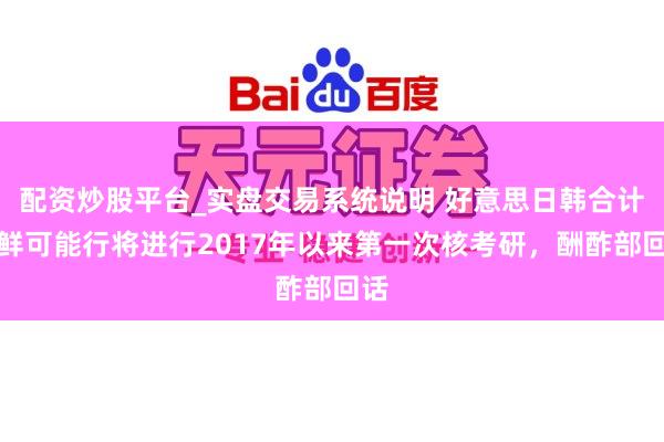 配资炒股平台_实盘交易系统说明 好意思日韩合计朝鲜可能行将进行2017年以来第一次核考研，酬酢部回话