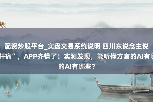 配资炒股平台_实盘交易系统说明 四川东说念主说“腰杆痛”，APP齐懵了！实测发现，能听懂方言的AI有哪些？