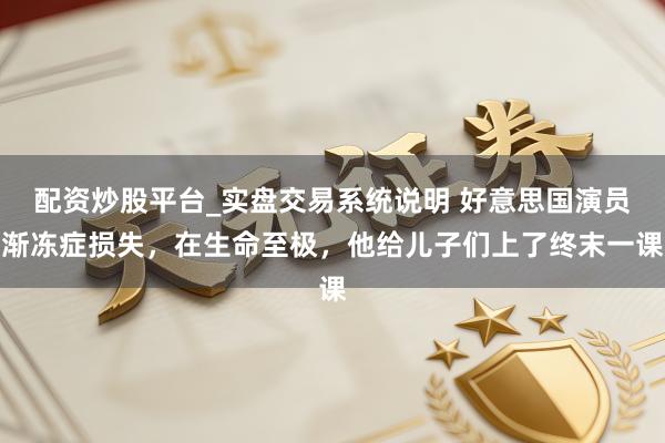 配资炒股平台_实盘交易系统说明 好意思国演员渐冻症损失，在生命至极，他给儿子们上了终末一课