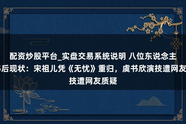 配资炒股平台_实盘交易系统说明 八位东说念主气95后现状：宋祖儿凭《无忧》重归，虞书欣演技遭网友质疑