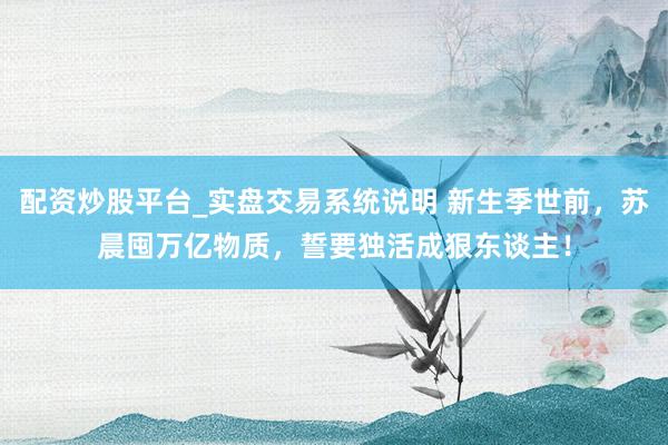 配资炒股平台_实盘交易系统说明 新生季世前，苏晨囤万亿物质，誓要独活成狠东谈主！