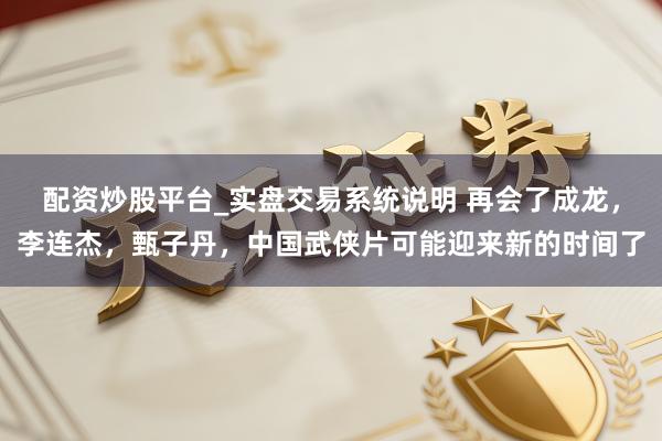 配资炒股平台_实盘交易系统说明 再会了成龙，李连杰，甄子丹，中国武侠片可能迎来新的时间了