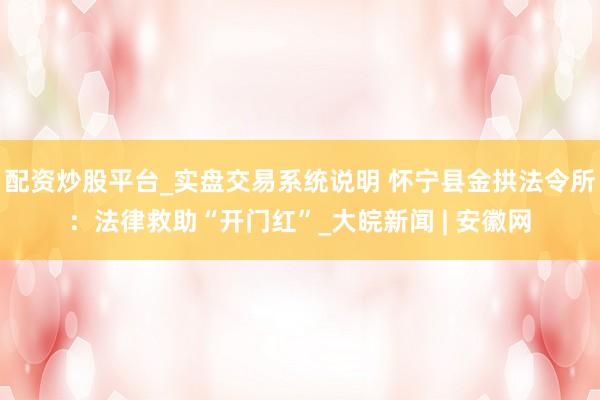 配资炒股平台_实盘交易系统说明 怀宁县金拱法令所：法律救助“开门红”_大皖新闻 | 安徽网