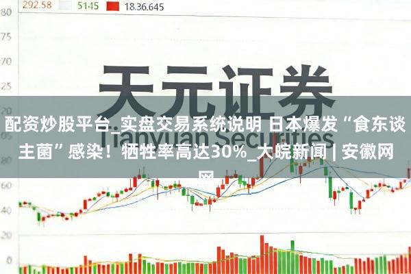 配资炒股平台_实盘交易系统说明 日本爆发“食东谈主菌”感染！牺牲率高达30%_大皖新闻 | 安徽网