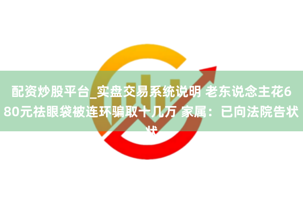 配资炒股平台_实盘交易系统说明 老东说念主花680元祛眼袋被连环骗取十几万 家属：已向法院告状