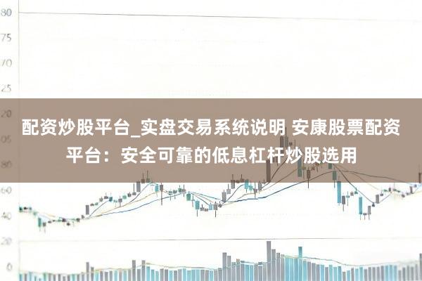配资炒股平台_实盘交易系统说明 安康股票配资平台：安全可靠的低息杠杆炒股选用