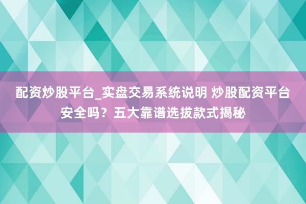 配资炒股平台_实盘交易系统说明 炒股配资平台安全吗？五大靠谱选拔款式揭秘