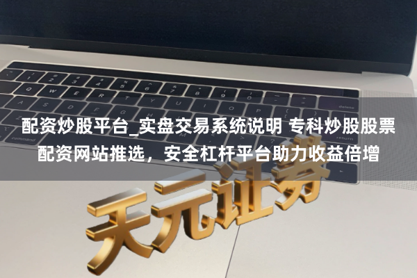 配资炒股平台_实盘交易系统说明 专科炒股股票配资网站推选，安全杠杆平台助力收益倍增