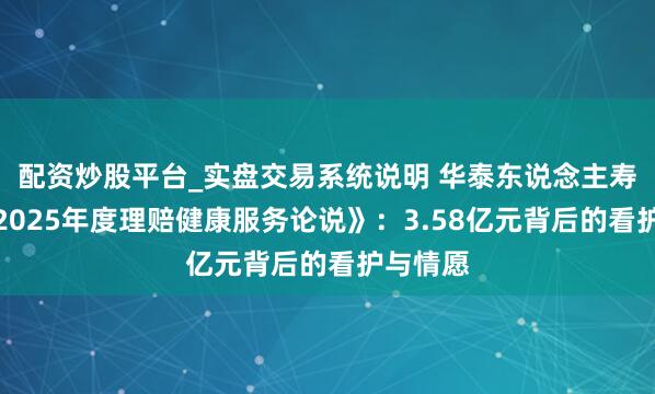 配资炒股平台_实盘交易系统说明 华泰东说念主寿发布《2025年度理赔健康服务论说》：3.58亿元背后的看护与情愿