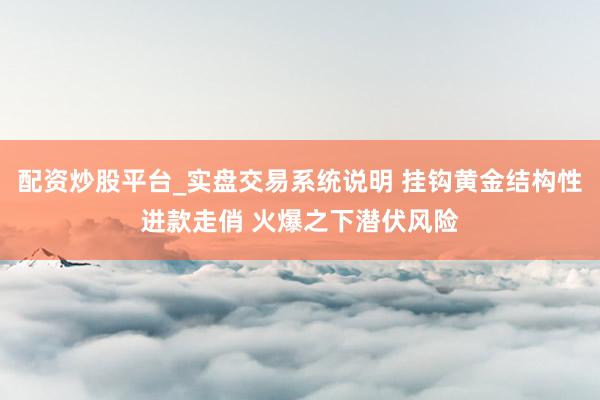 配资炒股平台_实盘交易系统说明 挂钩黄金结构性进款走俏 火爆之下潜伏风险