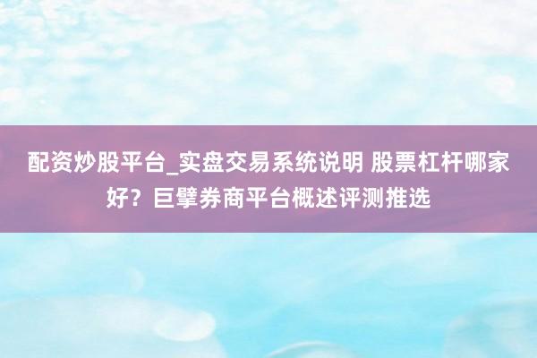 配资炒股平台_实盘交易系统说明 股票杠杆哪家好?巨擘券商平台概述评测推选