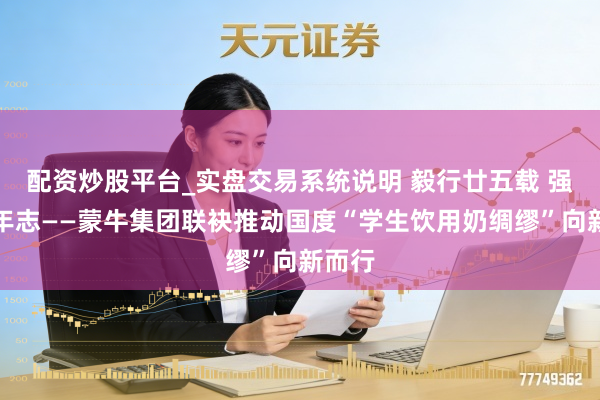 配资炒股平台_实盘交易系统说明 毅行廿五载 强国少年志——蒙牛集团联袂推动国度“学生饮用奶绸缪”向新而行