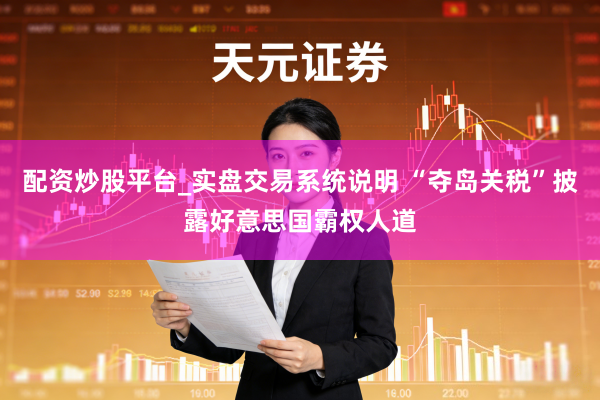 配资炒股平台_实盘交易系统说明 “夺岛关税”披露好意思国霸权人道
