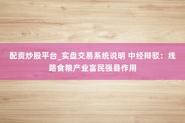 配资炒股平台_实盘交易系统说明 中经辩驳:线路食粮产业富民强县作用