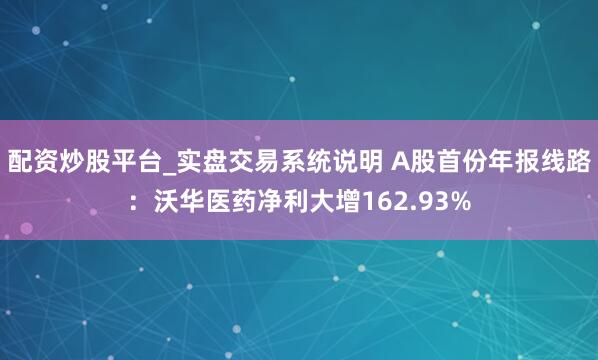 配资炒股平台_实盘交易系统说明 A股首份年报线路:沃华医药净利大增162.93%