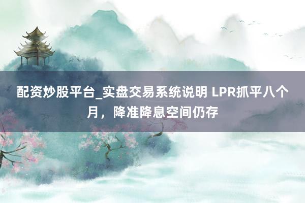 配资炒股平台_实盘交易系统说明 LPR抓平八个月，降准降息空间仍存