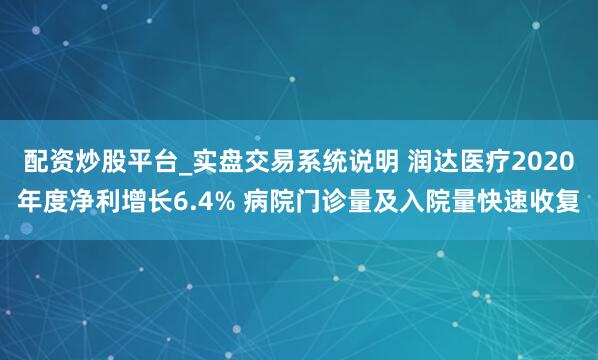 配资炒股平台_实盘交易系统说明 润达医疗2020年度净利增长6.4% 病院门诊量及入院量快速收复