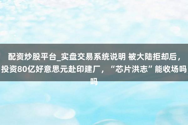 配资炒股平台_实盘交易系统说明 被大陆拒却后,投资80亿好意思元赴印建厂,“芯片洪志”能收场吗