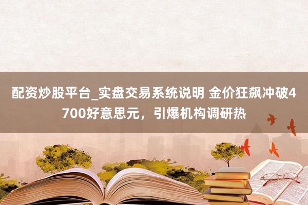 配资炒股平台_实盘交易系统说明 金价狂飙冲破4700好意思元,引爆机构调研热