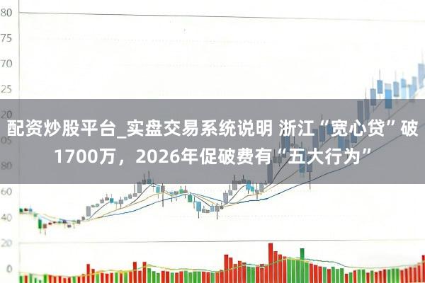 配资炒股平台_实盘交易系统说明 浙江“宽心贷”破1700万,2026年促破费有“五大行为”