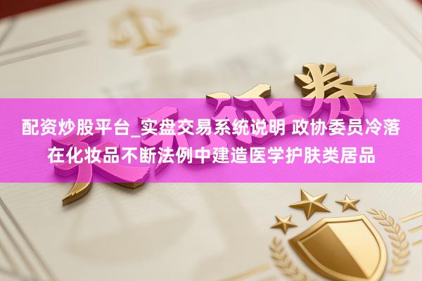 配资炒股平台_实盘交易系统说明 政协委员冷落在化妆品不断法例中建造医学护肤类居品